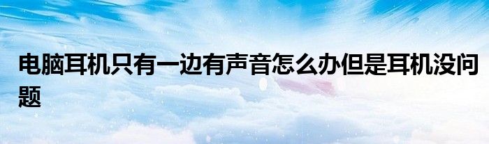 电脑耳机只有一边有声音怎么办但是耳机没问题