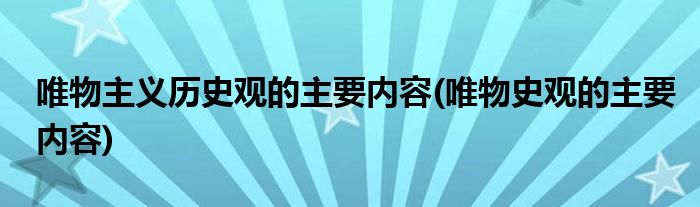 唯物主义历史观的主要内容(唯物史观的主要内容)