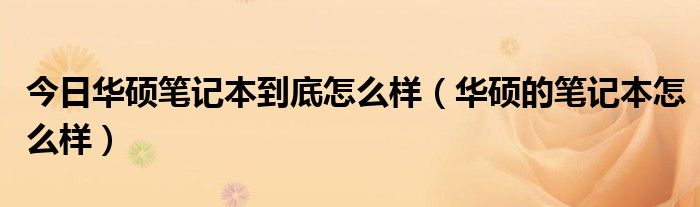 今日华硕笔记本到底怎么样（华硕的笔记本怎么样）