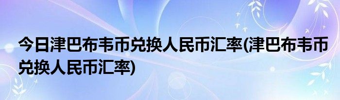 今日津巴布韦币兑换人民币汇率(津巴布韦币兑换人民币汇率)