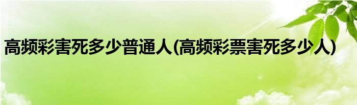 高频彩害死多少普通人(高频彩票害死多少人)