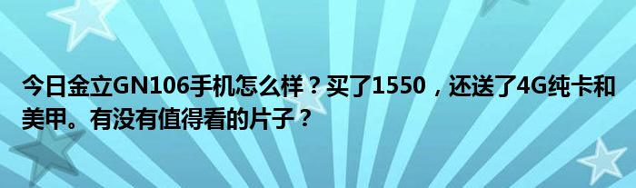 今日金立GN106手机怎么样？买了1550，还送了4G纯卡和美甲。有没有值得看的片子？