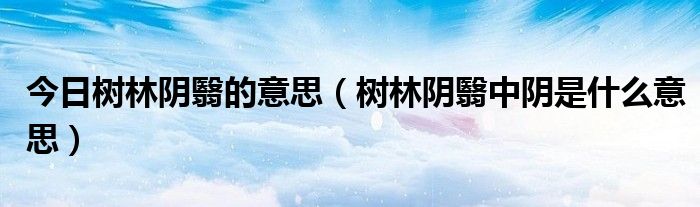 今日树林阴翳的意思（树林阴翳中阴是什么意思）