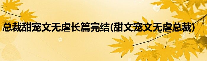 总裁甜宠文无虐长篇完结(甜文宠文无虐总裁)