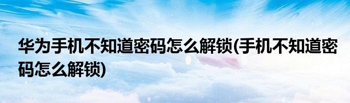华为手机不知道密码怎么解锁(手机不知道密码怎么解锁)