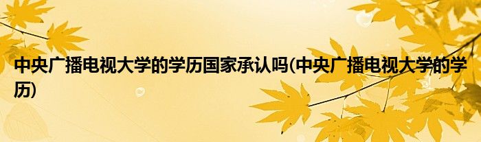 中央广播电视大学的学历国家承认吗(中央广播电视大学的学历)