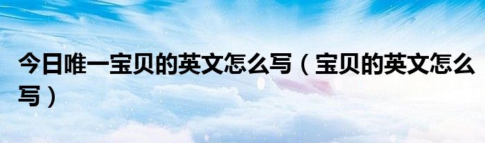 今日唯一宝贝的英文怎么写（宝贝的英文怎么写）