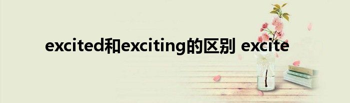 excited和exciting的区别 excite