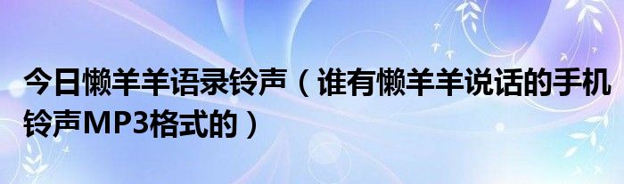 今日懒羊羊语录铃声（谁有懒羊羊说话的手机铃声MP3格式的）