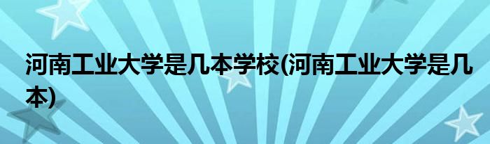 河南工业大学是几本学校(河南工业大学是几本)