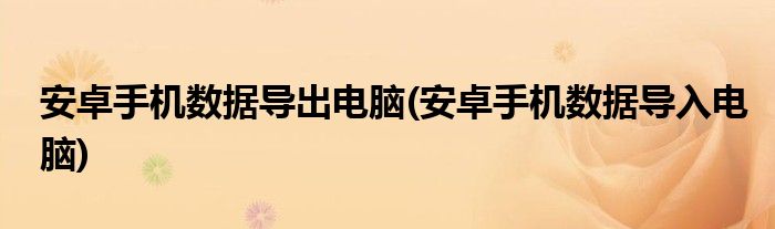 安卓手机数据导出电脑(安卓手机数据导入电脑)