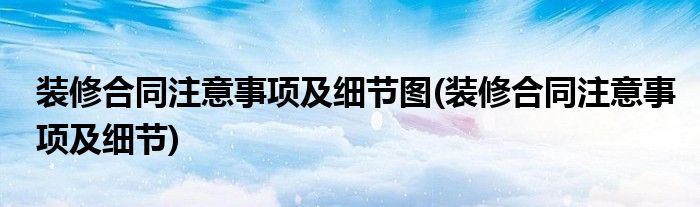 装修合同注意事项及细节图(装修合同注意事项及细节)