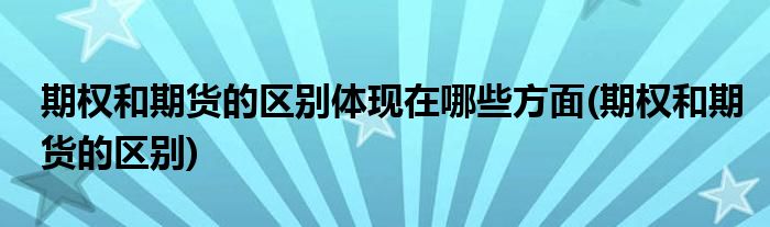 期权和期货的区别体现在哪些方面(期权和期货的区别)