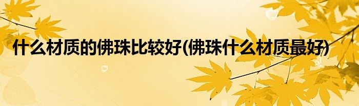 什么材质的佛珠比较好(佛珠什么材质最好)