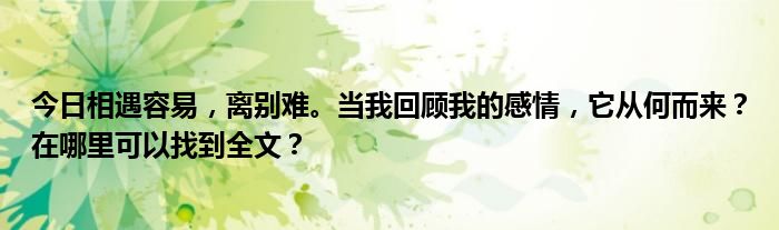 今日相遇容易，离别难。当我回顾我的感情，它从何而来？在哪里可以找到全文？