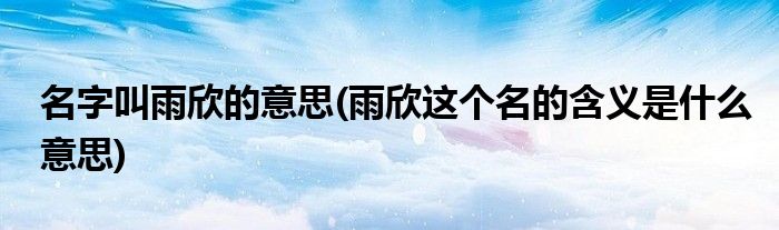 名字叫雨欣的意思(雨欣这个名的含义是什么意思)