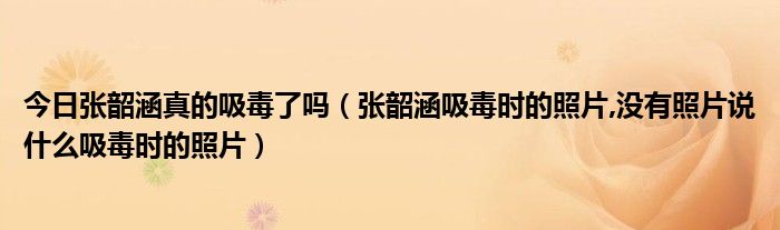 今日张韶涵真的吸毒了吗（张韶涵吸毒时的照片,没有照片说什么吸毒时的照片）