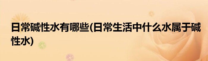 日常碱性水有哪些(日常生活中什么水属于碱性水)