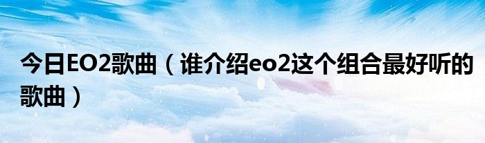 今日EO2歌曲（谁介绍eo2这个组合最好听的歌曲）