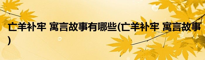 亡羊补牢 寓言故事有哪些(亡羊补牢 寓言故事)