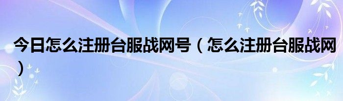今日怎么注册台服战网号（怎么注册台服战网）