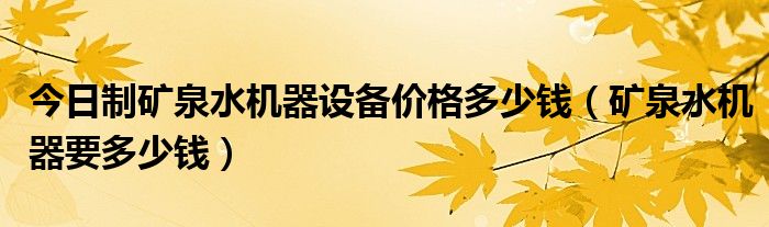 今日制矿泉水机器设备价格多少钱（矿泉水机器要多少钱）