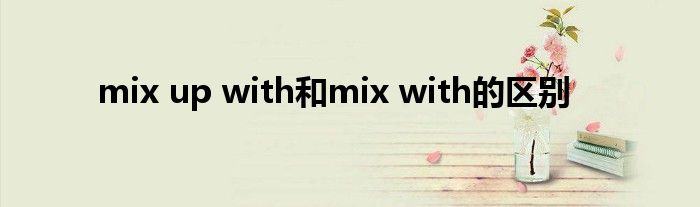 mix up with和mix with的区别