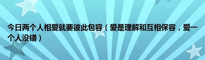 今日两个人相爱就要彼此包容（爱是理解和互相保容，爱一个人没错）