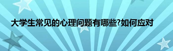 大学生常见的心理问题有哪些?如何应对
