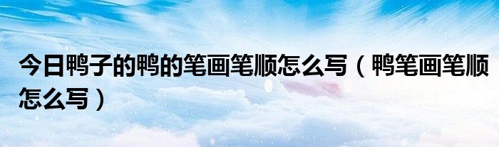 今日鸭子的鸭的笔画笔顺怎么写（鸭笔画笔顺怎么写）