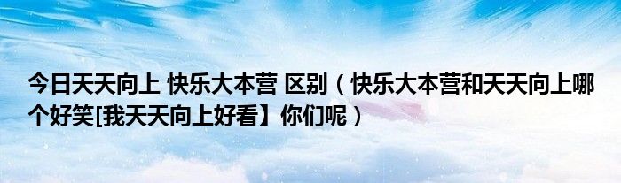 今日天天向上 快乐大本营 区别（快乐大本营和天天向上哪个好笑[我天天向上好看】你们呢）