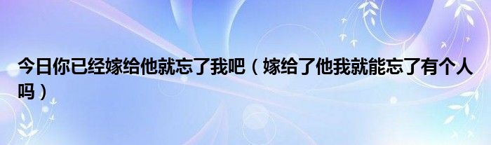 今日你已经嫁给他就忘了我吧（嫁给了他我就能忘了有个人吗）