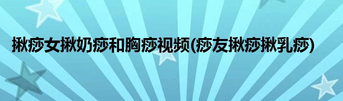 揪痧女揪奶痧和胸痧视频(痧友揪痧揪乳痧)