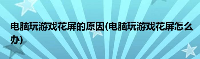 电脑玩游戏花屏的原因(电脑玩游戏花屏怎么办)