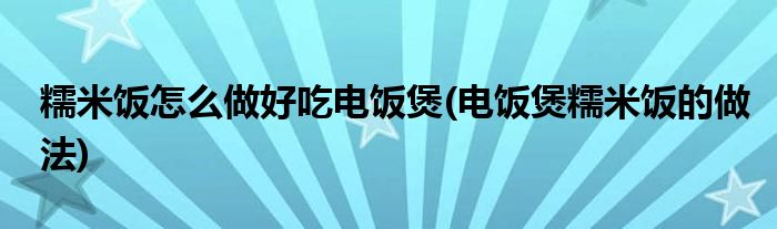 糯米饭怎么做好吃电饭煲(电饭煲糯米饭的做法)