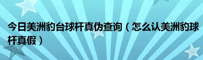 今日美洲豹台球杆真伪查询（怎么认美洲豹球杆真假）