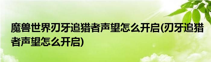 魔兽世界刃牙追猎者声望怎么开启(刃牙追猎者声望怎么开启)