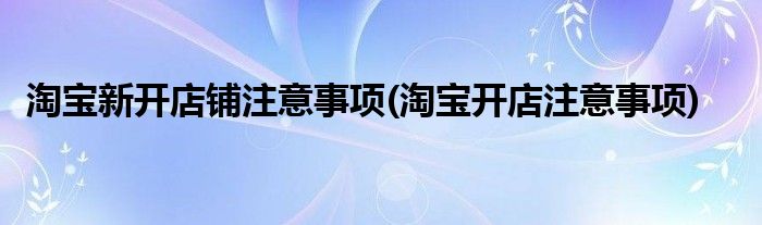 淘宝新开店铺注意事项(淘宝开店注意事项)