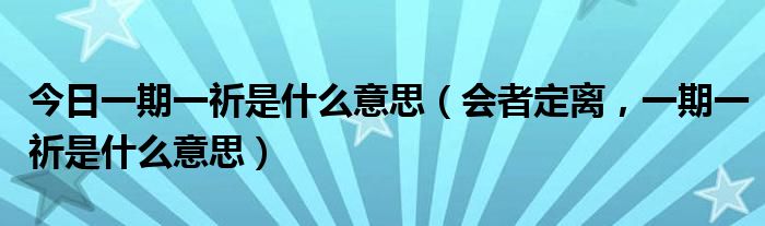 今日一期一祈是什么意思（会者定离，一期一祈是什么意思）