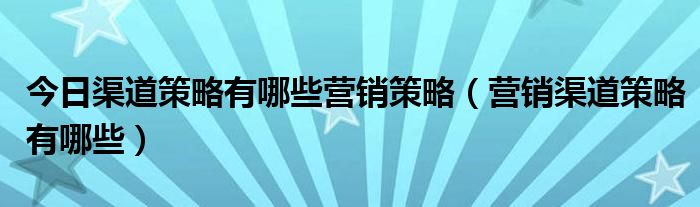 今日渠道策略有哪些营销策略（营销渠道策略有哪些）