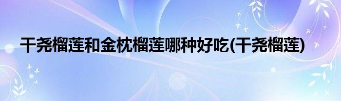 干尧榴莲和金枕榴莲哪种好吃(干尧榴莲)