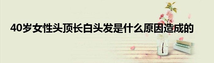 40岁女性头顶长白头发是什么原因造成的