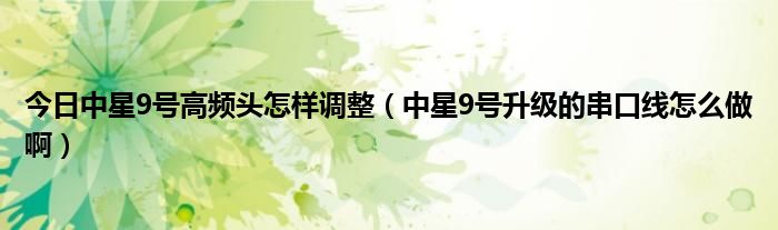 今日中星9号高频头怎样调整（中星9号升级的串口线怎么做啊）