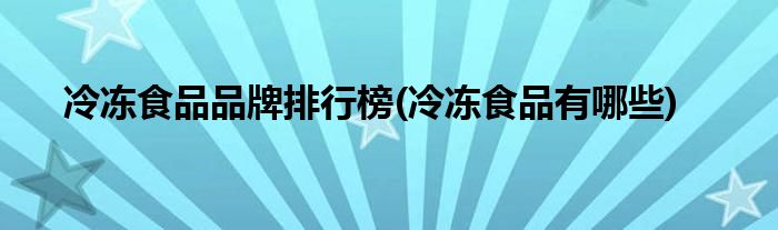 冷冻食品品牌排行榜(冷冻食品有哪些)