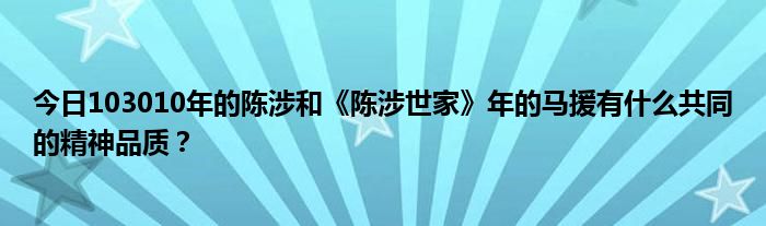 今日103010年的陈涉和《陈涉世家》年的马援有什么共同的精神品质？