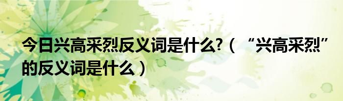 今日兴高采烈反义词是什么?（“兴高采烈”的反义词是什么）