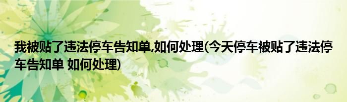 我被贴了违法停车告知单,如何处理(今天停车被贴了违法停车告知单 如何处理)