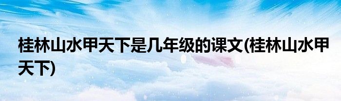 桂林山水甲天下是几年级的课文(桂林山水甲天下)