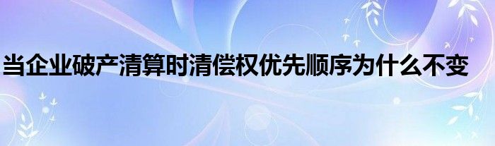 当企业破产清算时清偿权优先顺序为什么不变