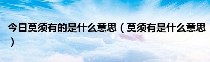 今日莫须有的是什么意思（莫须有是什么意思）